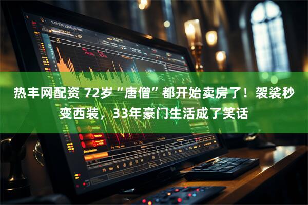 热丰网配资 72岁“唐僧”都开始卖房了！袈裟秒变西装，33年豪门生活成了笑话