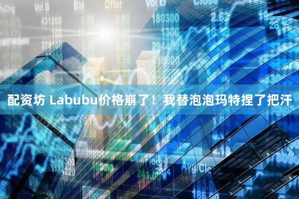 配资坊 Labubu价格崩了！我替泡泡玛特捏了把汗