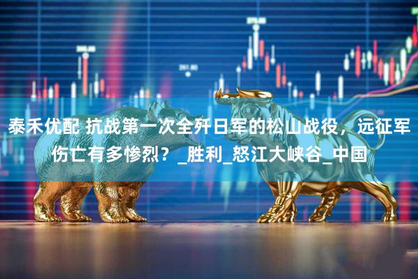 泰禾优配 抗战第一次全歼日军的松山战役，远征军伤亡有多惨烈？_胜利_怒江大峡谷_中国