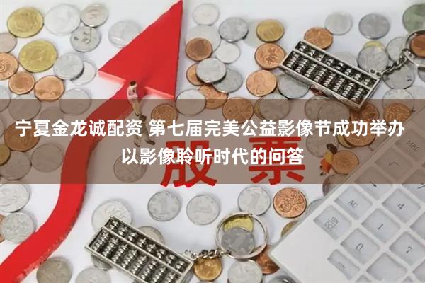 宁夏金龙诚配资 第七届完美公益影像节成功举办 以影像聆听时代的问答