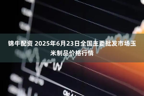 锦牛配资 2025年6月23日全国主要批发市场玉米制品价格行情