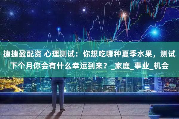 捷捷盈配资 心理测试：你想吃哪种夏季水果，测试下个月你会有什么幸运到来？_家庭_事业_机会