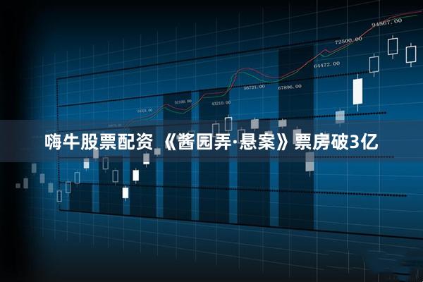 嗨牛股票配资 《酱园弄·悬案》票房破3亿