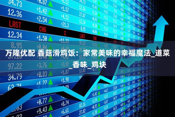 万隆优配 香菇滑鸡饭：家常美味的幸福魔法_道菜_香味_鸡块