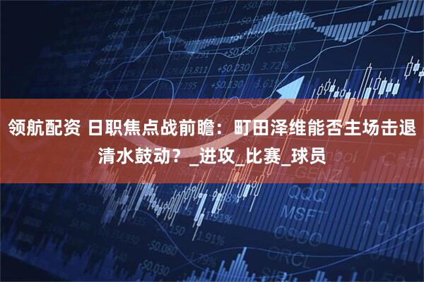 领航配资 日职焦点战前瞻：町田泽维能否主场击退清水鼓动？_进攻_比赛_球员