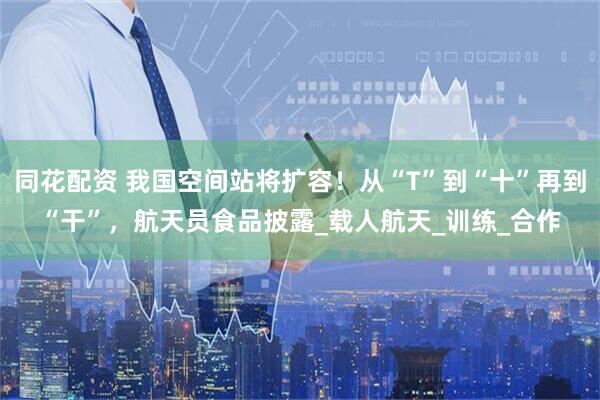 同花配资 我国空间站将扩容！从“T”到“十”再到“干”，航天员食品披露_载人航天_训练_合作