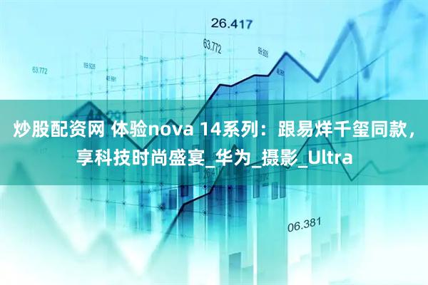 炒股配资网 体验nova 14系列：跟易烊千玺同款，享科技时尚盛宴_华为_摄影_Ultra