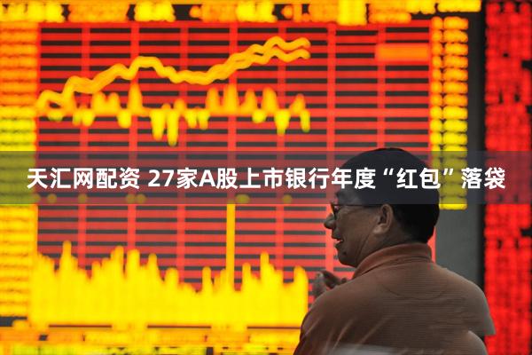 天汇网配资 27家A股上市银行年度“红包”落袋