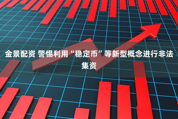 金景配资 警惕利用“稳定币”等新型概念进行非法集资