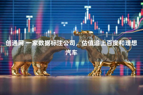 创通网 一家数据标注公司，估值追上百度和理想汽车