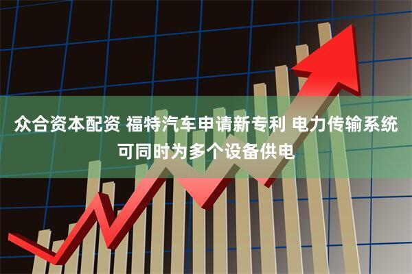 众合资本配资 福特汽车申请新专利 电力传输系统可同时为多个设备供电