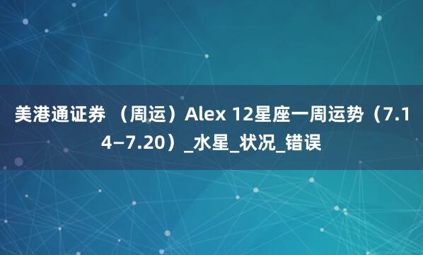 美港通证券 （周运）Alex 12星座一周运势（7.14—7.20）_水星_状况_错误