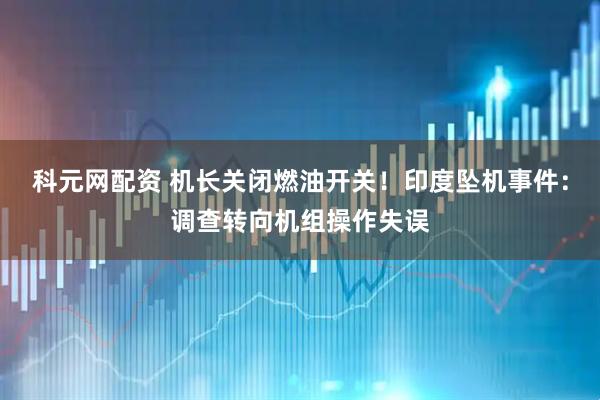 科元网配资 机长关闭燃油开关！印度坠机事件：调查转向机组操作失误