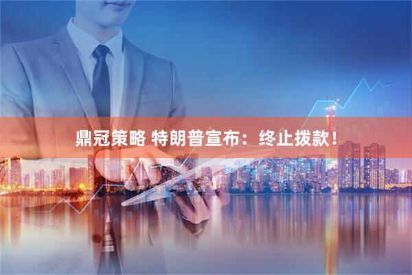鼎冠策略 特朗普宣布：终止拨款！
