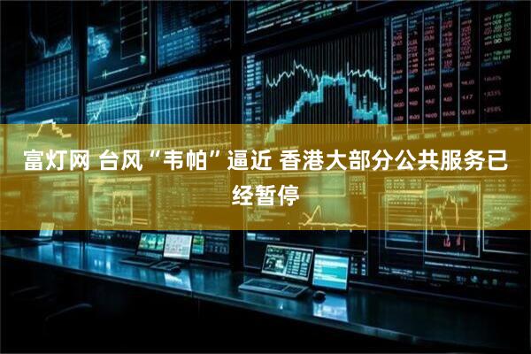 富灯网 台风“韦帕”逼近 香港大部分公共服务已经暂停