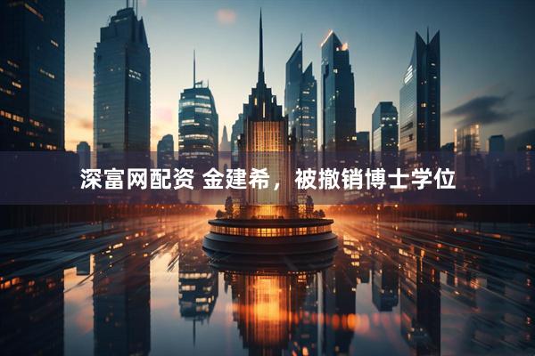 深富网配资 金建希，被撤销博士学位