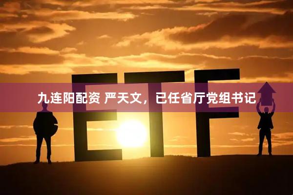 九连阳配资 严天文，已任省厅党组书记