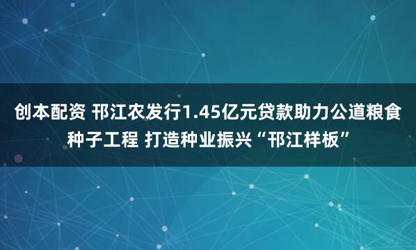 创本配资 邗江农发行1.45亿元贷款助力公道粮食种子工程 打造种业振兴“邗江样板”