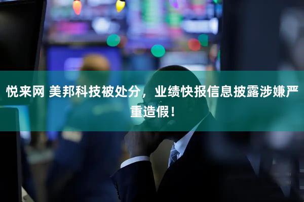 悦来网 美邦科技被处分，业绩快报信息披露涉嫌严重造假！