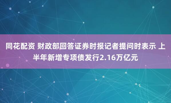 同花配资 财政部回答证券时报记者提问时表示 上半年新增专项债发行2.16万亿元