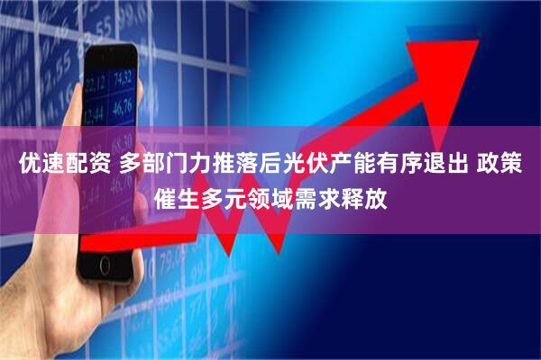 优速配资 多部门力推落后光伏产能有序退出 政策催生多元领域需求释放