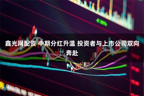 鑫光网配资 中期分红升温 投资者与上市公司双向奔赴