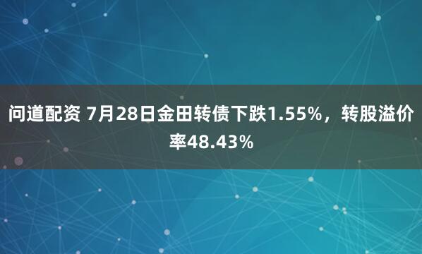 问道配资 7月28日金田转债下跌1.55%，转股溢价率48.43%