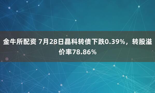 金牛所配资 7月28日晶科转债下跌0.39%，转股溢价率78.86%