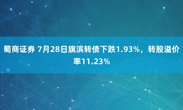 蜀商证券 7月28日旗滨转债下跌1.93%，转股溢价率11.23%
