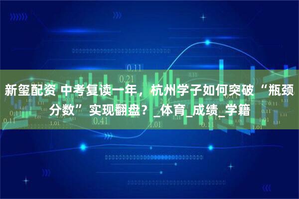 新玺配资 中考复读一年，杭州学子如何突破 “瓶颈分数” 实现翻盘？_体育_成绩_学籍