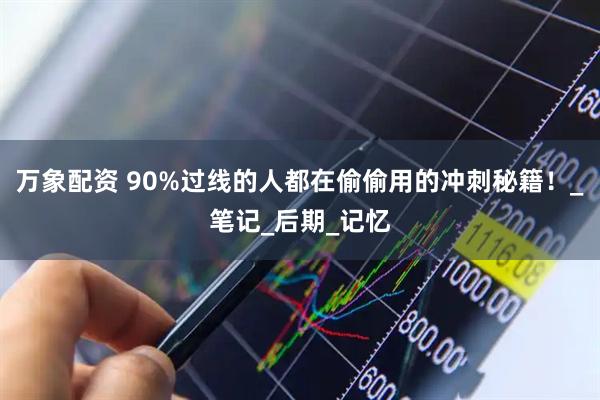 万象配资 90%过线的人都在偷偷用的冲刺秘籍！_笔记_后期_记忆