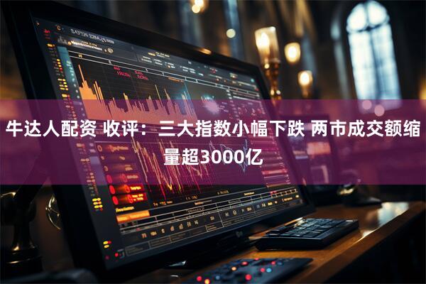 牛达人配资 收评：三大指数小幅下跌 两市成交额缩量超3000亿