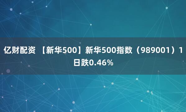 亿财配资 【新华500】新华500指数（989001）1日跌0.46%