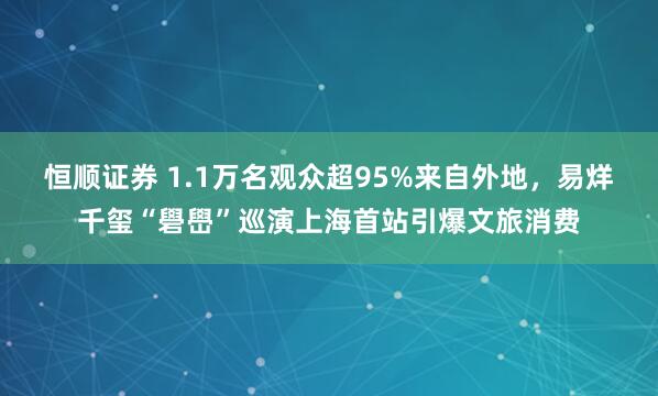恒顺证券 1.1万名观众超95%来自外地，易烊千玺“礐嶨”巡演上海首站引爆文旅消费