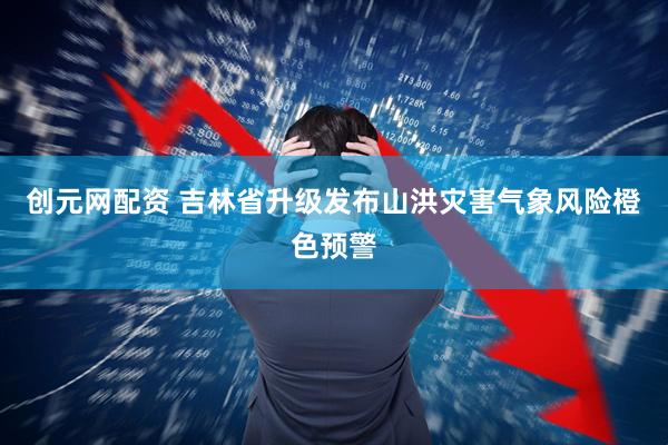 创元网配资 吉林省升级发布山洪灾害气象风险橙色预警