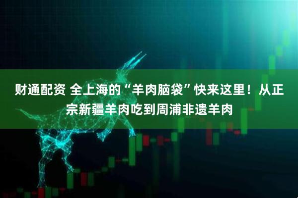 财通配资 全上海的“羊肉脑袋”快来这里！从正宗新疆羊肉吃到周浦非遗羊肉