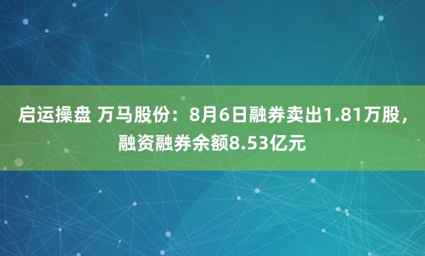 启运操盘 万马股份：8月6日融券卖出1.81万股，融资融券余额8.53亿元