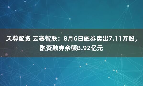 天尊配资 云赛智联：8月6日融券卖出7.11万股，融资融券余额8.92亿元