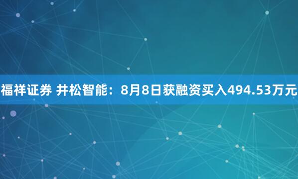 福祥证券 井松智能：8月8日获融资买入494.53万元