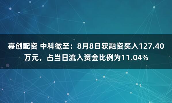 嘉创配资 中科微至：8月8日获融资买入127.40万元，占当日流入资金比例为11.04%
