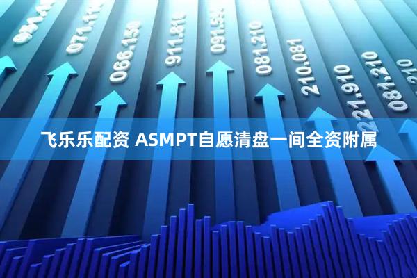 飞乐乐配资 ASMPT自愿清盘一间全资附属