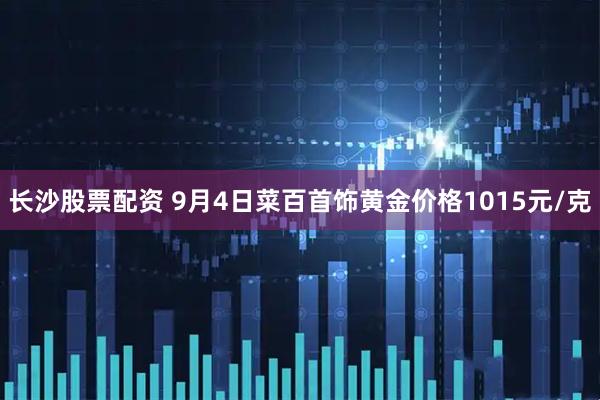 长沙股票配资 9月4日菜百首饰黄金价格1015元/克