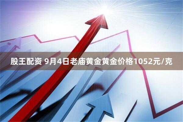 股王配资 9月4日老庙黄金黄金价格1052元/克