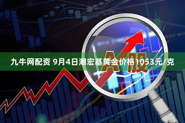 九牛网配资 9月4日潮宏基黄金价格1053元/克