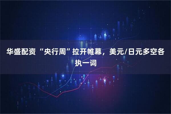 华盛配资 “央行周”拉开帷幕，美元/日元多空各执一词