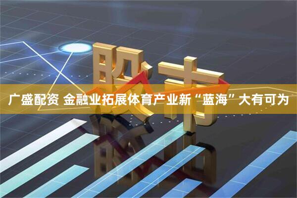 广盛配资 金融业拓展体育产业新“蓝海”大有可为