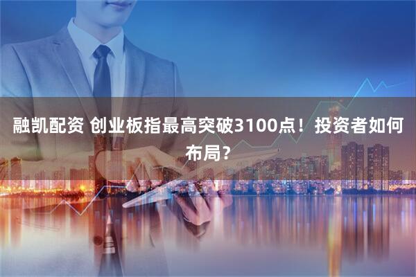 融凯配资 创业板指最高突破3100点！投资者如何布局？