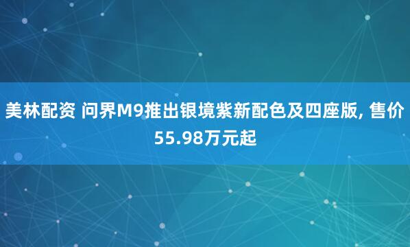 美林配资 问界M9推出银境紫新配色及四座版, 售价55.98万元起