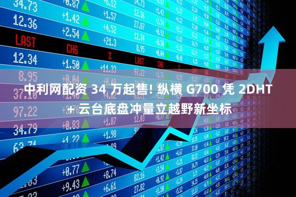 中利网配资 34 万起售! 纵横 G700 凭 2DHT + 云台底盘冲量立越野新坐标