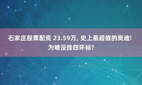 石家庄股票配资 23.59万, 史上最超值的奥迪! 为啥没挂四环标?